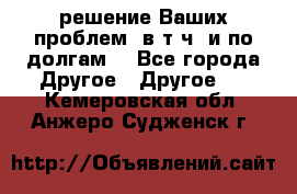 решение Ваших проблем (в т.ч. и по долгам) - Все города Другое » Другое   . Кемеровская обл.,Анжеро-Судженск г.